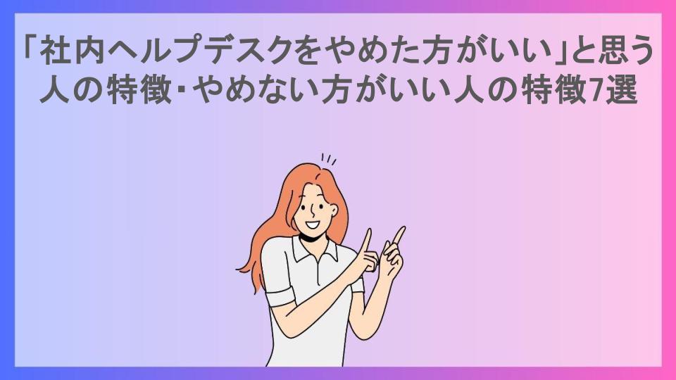 「社内ヘルプデスクをやめた方がいい」と思う人の特徴・やめない方がいい人の特徴7選